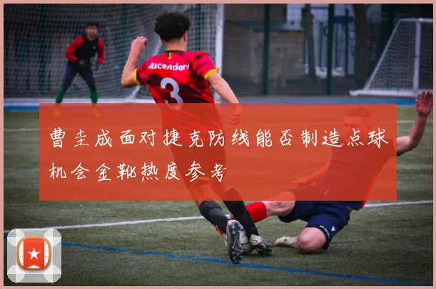 曹圭成面对捷克防线能否制造点球机会金靴热度参考