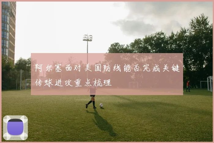 阿尔塞面对美国防线能否完成关键传球进攻重点梳理