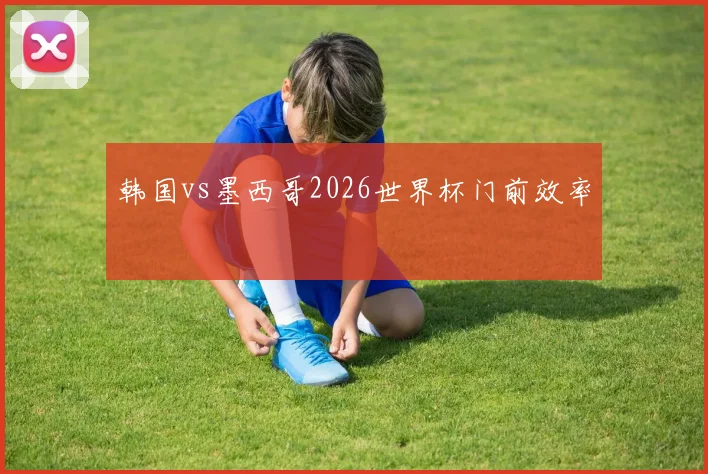 韩国vs墨西哥2026世界杯门前效率