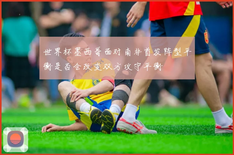 世界杯墨西哥面对南非首发阵型平衡是否会改变双方攻守平衡