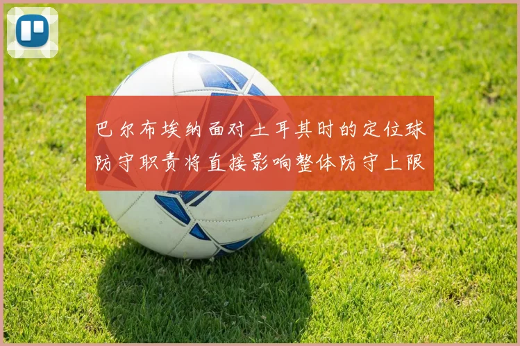 巴尔布埃纳面对土耳其时的定位球防守职责将直接影响整体防守上限