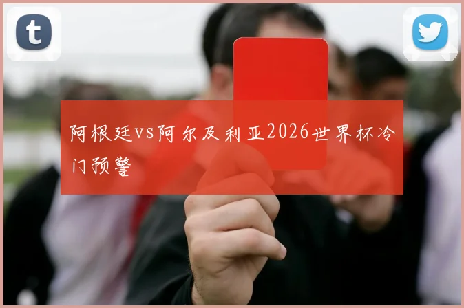阿根廷vs阿尔及利亚2026世界杯冷门预警