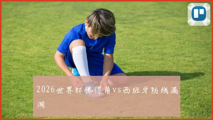 2026世界杯佛得角vs西班牙防线漏洞