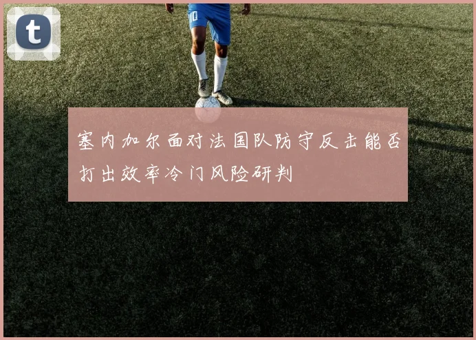 塞内加尔面对法国队防守反击能否打出效率冷门风险研判