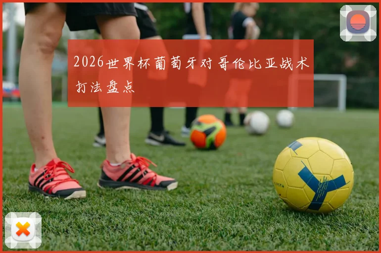 2026世界杯葡萄牙对哥伦比亚战术打法盘点