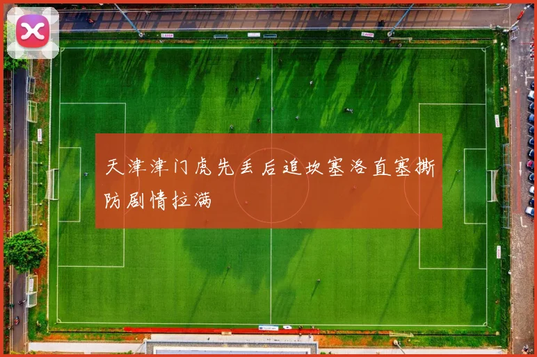 天津津门虎先丢后追坎塞洛直塞撕防剧情拉满