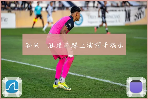 孙兴慜独进三球上演帽子戏法
