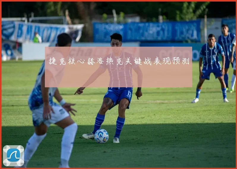 捷克核心赫洛热克关键战表现预测