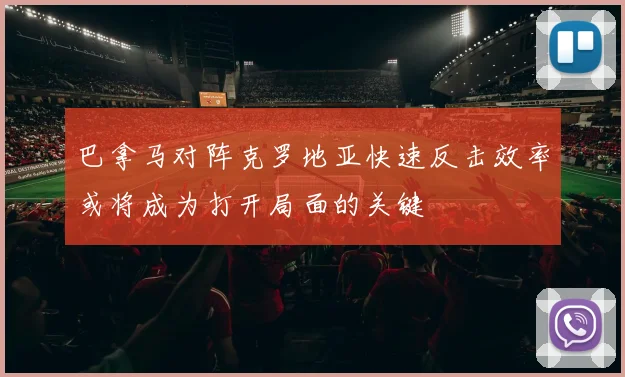 巴拿马对阵克罗地亚快速反击效率或将成为打开局面的关键