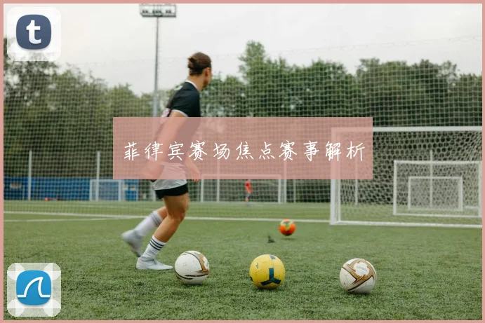菲律宾赛场焦点赛事解析