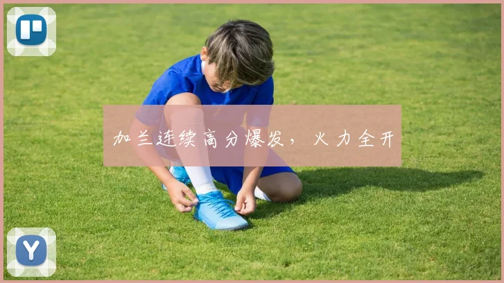 加兰连续高分爆发，火力全开