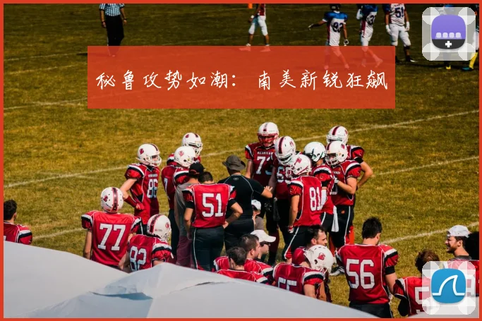 秘鲁攻势如潮：南美新锐狂飙