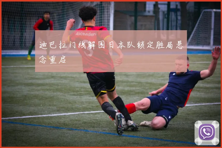 迪巴拉门线解围日本队锁定胜局悬念重启