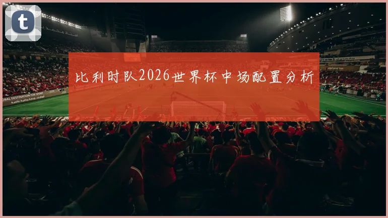 比利时队2026世界杯中场配置分析