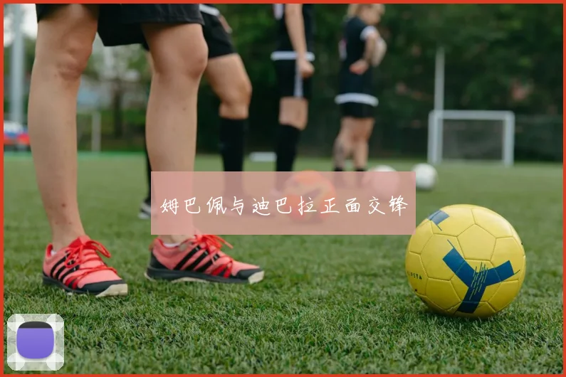 姆巴佩与迪巴拉正面交锋