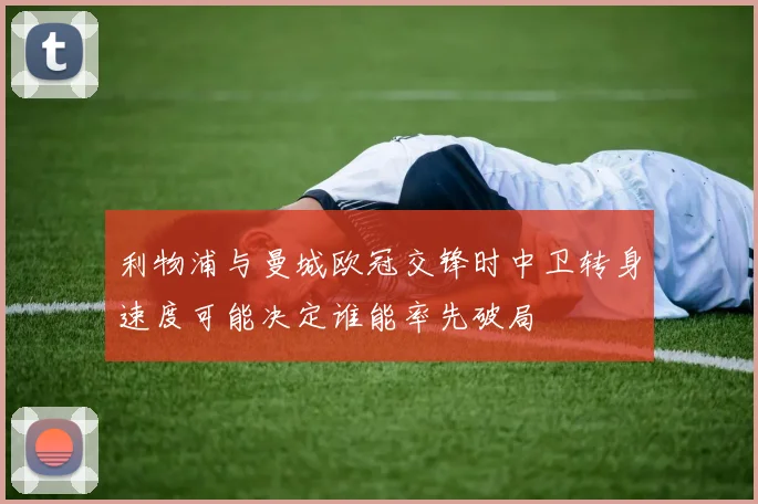 利物浦与曼城欧冠交锋时中卫转身速度可能决定谁能率先破局