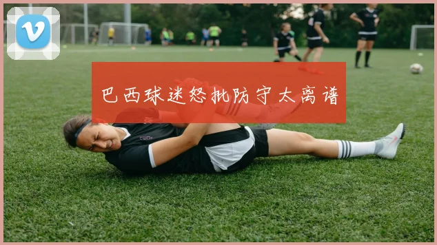 巴西球迷怒批防守太离谱