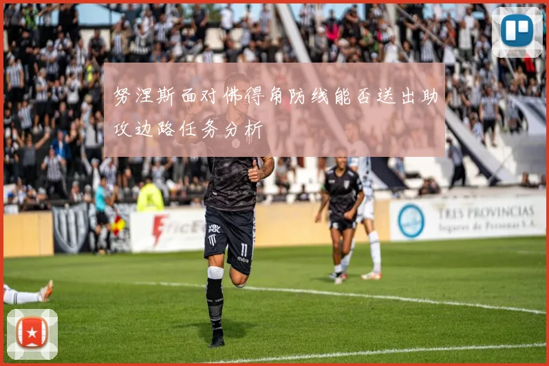 努涅斯面对佛得角防线能否送出助攻边路任务分析