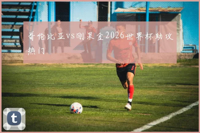 哥伦比亚vs刚果金2026世界杯助攻热门