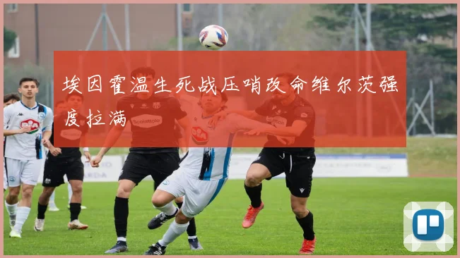 埃因霍温生死战压哨改命维尔茨强度拉满