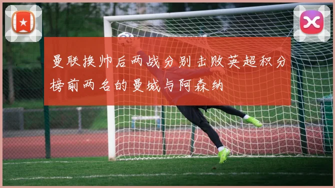 曼联换帅后两战分别击败英超积分榜前两名的曼城与阿森纳
