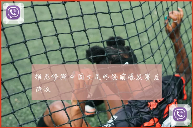 维尼修斯中国女足终场前爆发赛后热议