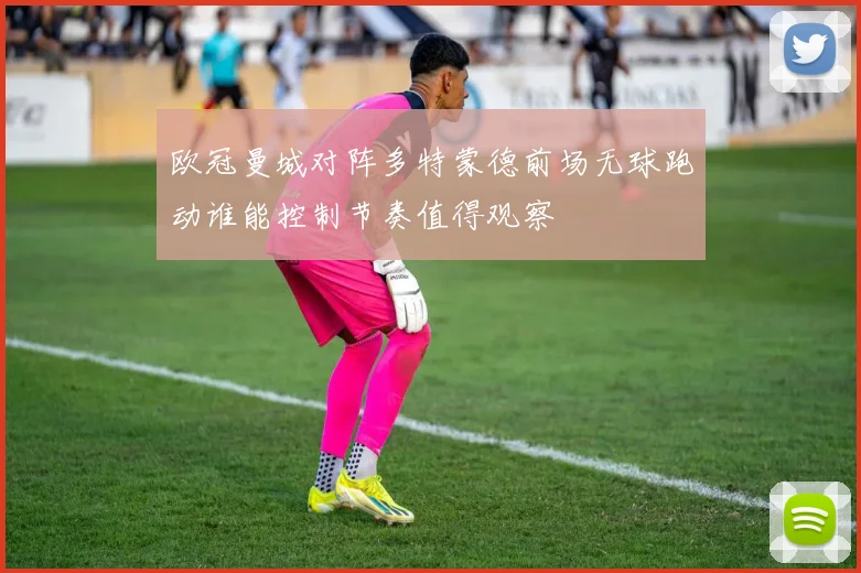 欧冠曼城对阵多特蒙德前场无球跑动谁能控制节奏值得观察