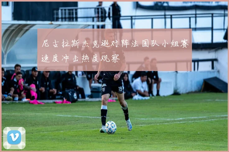 尼古拉斯杰克逊对阵法国队小组赛速度冲击热度观察