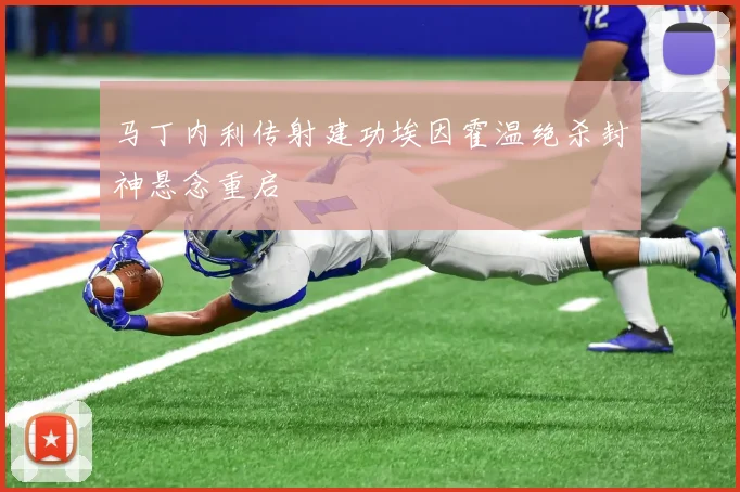 马丁内利传射建功埃因霍温绝杀封神悬念重启