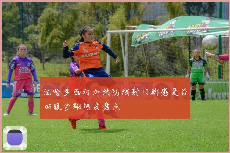 法哈多面对加纳防线射门脚感是否回暖金靴热度盘点