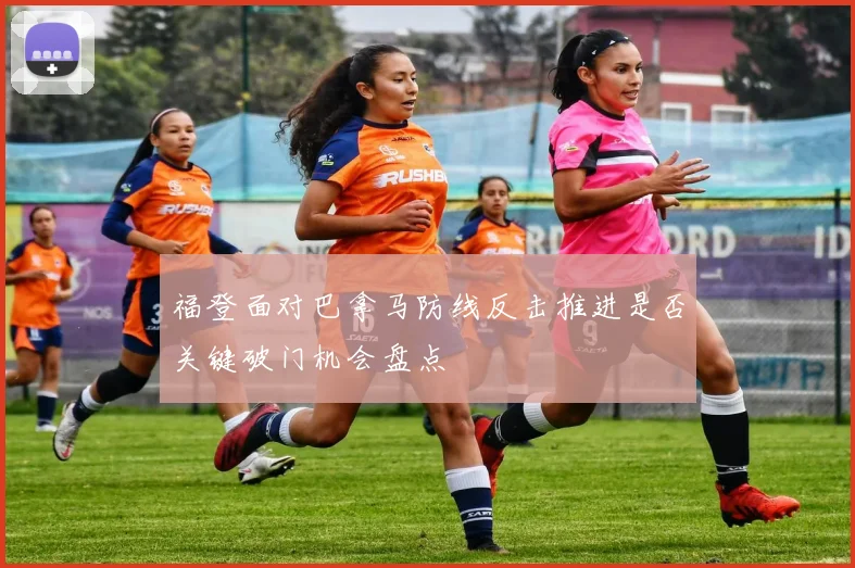 福登面对巴拿马防线反击推进是否关键破门机会盘点