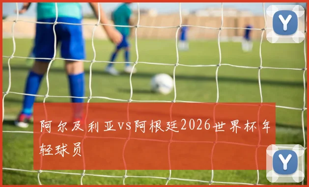 阿尔及利亚vs阿根廷2026世界杯年轻球员