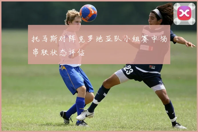 托马斯对阵克罗地亚队小组赛中场串联状态评估