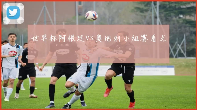 世界杯阿根廷vs奥地利小组赛看点