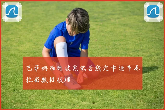 巴萨姆面对波黑能否稳定中场节奏拦截数据梳理