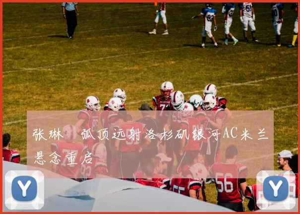 张琳芃弧顶远射洛杉矶银河AC米兰悬念重启