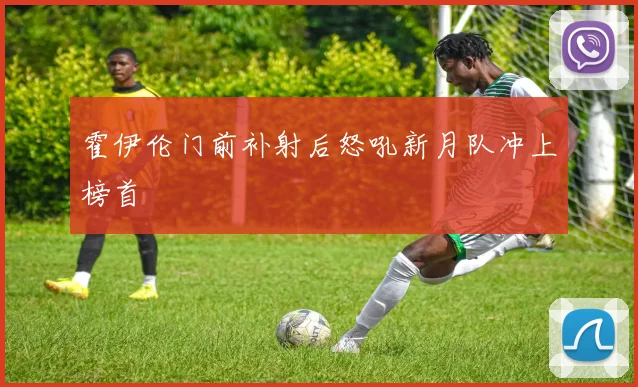 霍伊伦门前补射后怒吼新月队冲上榜首