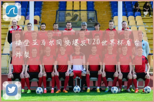 福登亚马尔同场爆发U20世界杯看台炸裂