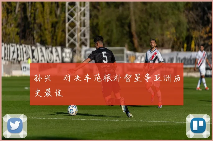 孙兴慜对决车范根朴智星争亚洲历史最佳