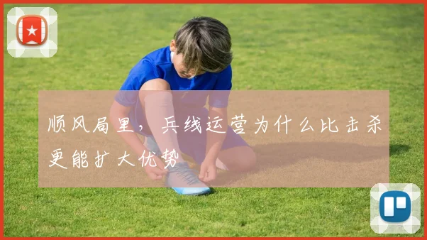 顺风局里，兵线运营为什么比击杀更能扩大优势