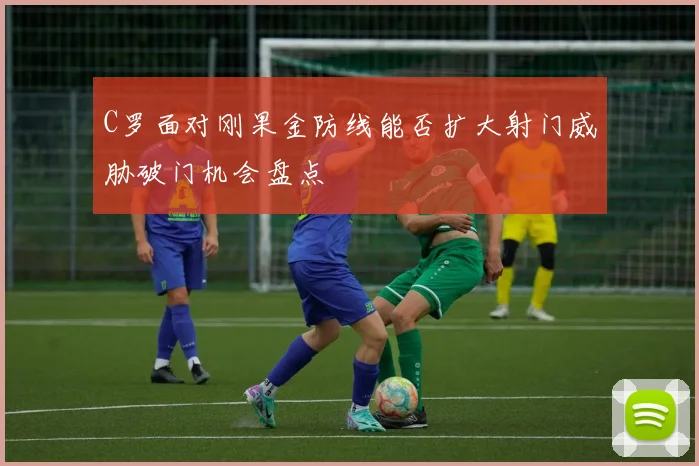C罗面对刚果金防线能否扩大射门威胁破门机会盘点