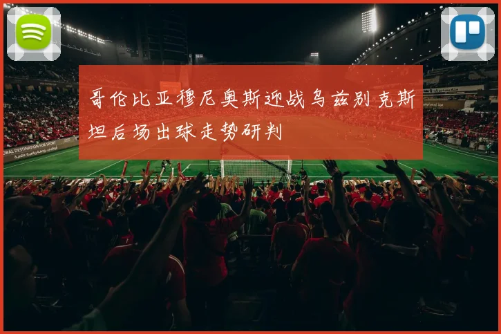 哥伦比亚穆尼奥斯迎战乌兹别克斯坦后场出球走势研判