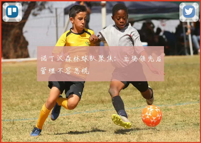 诺丁汉森林球队聚焦：主场领先后管理不容忽视