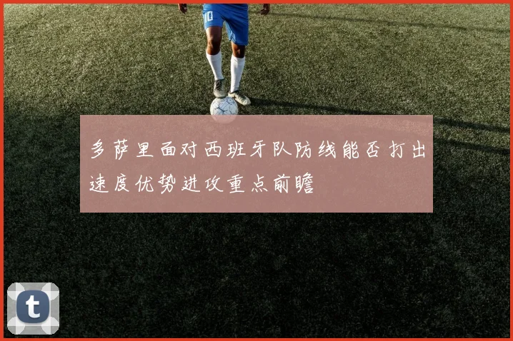 多萨里面对西班牙队防线能否打出速度优势进攻重点前瞻