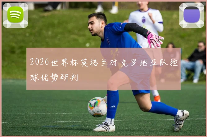 2026世界杯英格兰对克罗地亚队控球优势研判