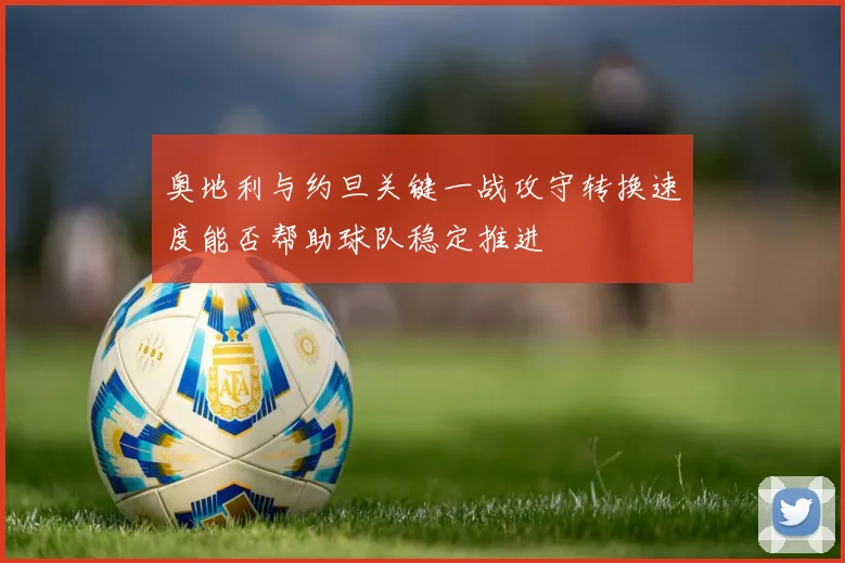 奥地利与约旦关键一战攻守转换速度能否帮助球队稳定推进