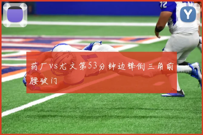 药厂vs尤文第53分钟边锋倒三角前腰破门