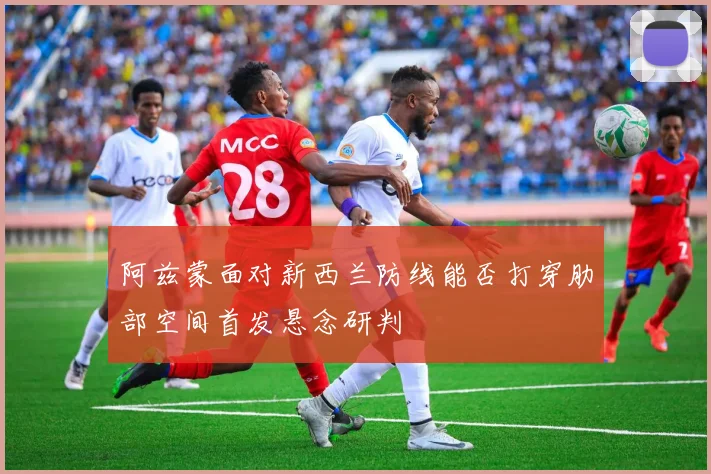 阿兹蒙面对新西兰防线能否打穿肋部空间首发悬念研判
