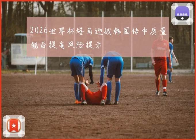 2026世界杯塔乌迎战韩国传中质量能否提高风险提示