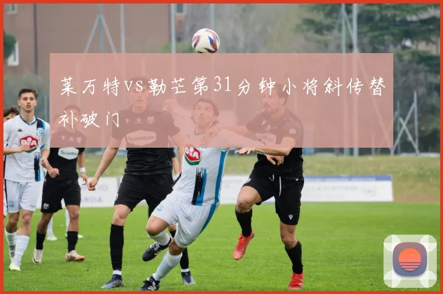莱万特vs勒芒第31分钟小将斜传替补破门